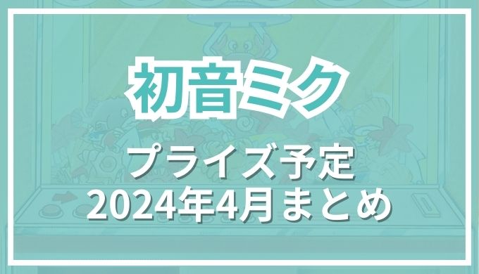 【初音ミク】プライズ予定2024年4月ゲーセン＆新作フィギュア,ぬいぐるみ,グッズ情報